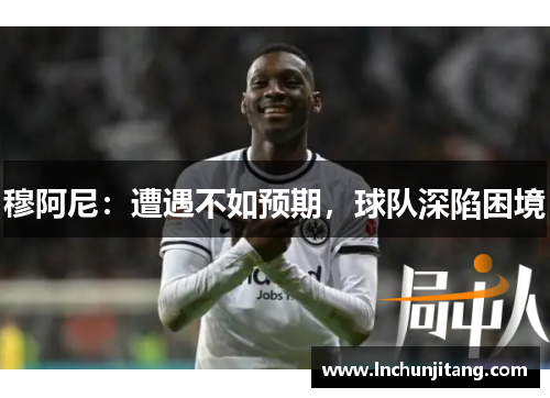 穆阿尼：遭遇不如预期，球队深陷困境