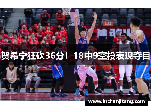 贺希宁狂砍36分！18中9空投表现夺目