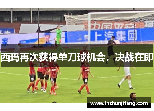 西玛再次获得单刀球机会，决战在即